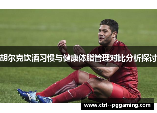 胡尔克饮酒习惯与健康体脂管理对比分析探讨
