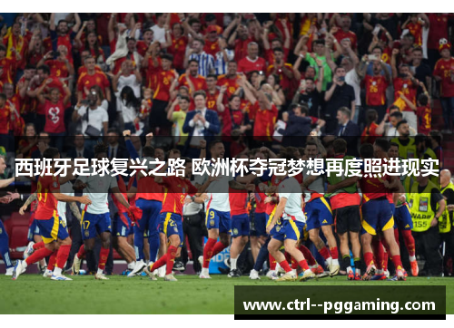 西班牙足球复兴之路 欧洲杯夺冠梦想再度照进现实