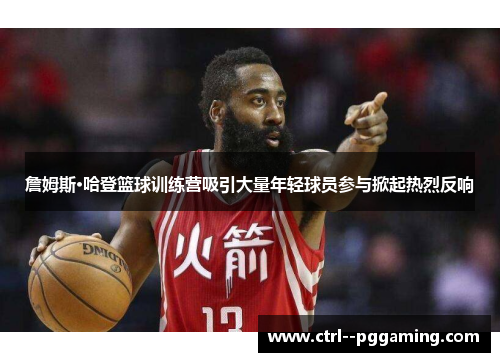 詹姆斯·哈登篮球训练营吸引大量年轻球员参与掀起热烈反响 詹姆斯·哈登篮球训练营吸引大量年轻球员参与掀起热烈反响