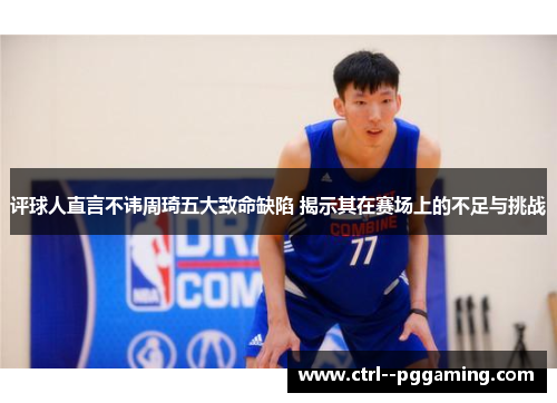 评球人直言不讳周琦五大致命缺陷 揭示其在赛场上的不足与挑战