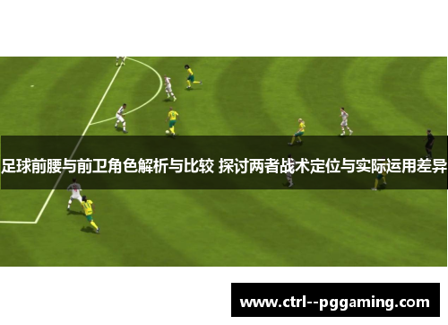 足球前腰与前卫角色解析与比较 探讨两者战术定位与实际运用差异