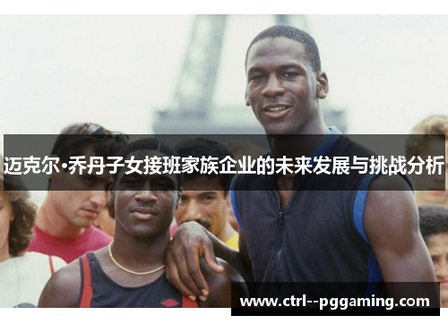 迈克尔·乔丹子女接班家族企业的未来发展与挑战分析