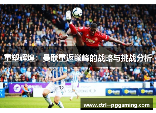 重塑辉煌：曼联重返巅峰的战略与挑战分析