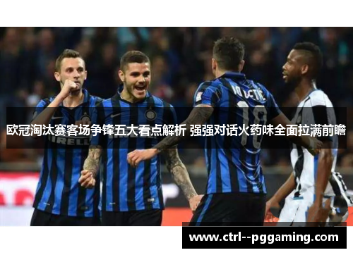 欧冠淘汰赛客场争锋五大看点解析 强强对话火药味全面拉满前瞻