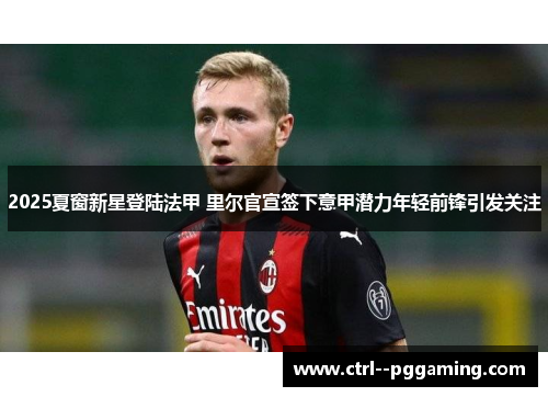 2025夏窗新星登陆法甲 里尔官宣签下意甲潜力年轻前锋引发关注