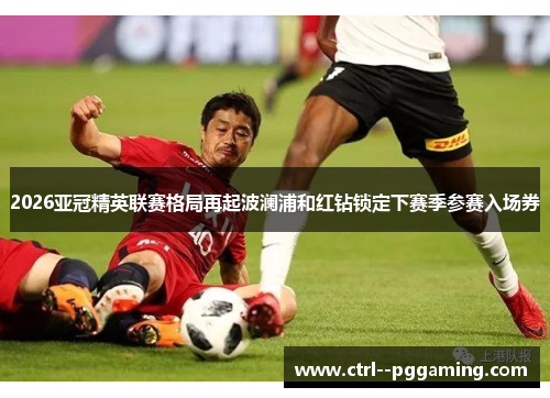 2026亚冠精英联赛格局再起波澜浦和红钻锁定下赛季参赛入场券 2026亚冠精英联赛格局再起波澜浦和红钻锁定下赛季参赛入场券