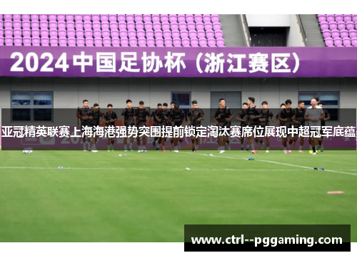 亚冠精英联赛上海海港强势突围提前锁定淘汰赛席位展现中超冠军底蕴 亚冠精英联赛上海海港强势突围提前锁定淘汰赛席位展现中超冠军底蕴