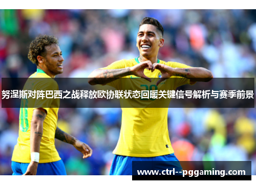 努涅斯对阵巴西之战释放欧协联状态回暖关键信号解析与赛季前景 努涅斯对阵巴西之战释放欧协联状态回暖关键信号解析与赛季前景