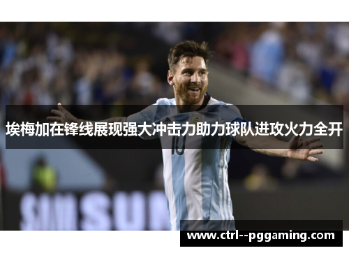 埃梅加在锋线展现强大冲击力助力球队进攻火力全开 埃梅加在锋线展现强大冲击力助力球队进攻火力全开