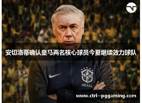 安切洛蒂确认皇马两名核心球员今夏继续效力球队 安切洛蒂确认皇马两名核心球员今夏继续效力球队