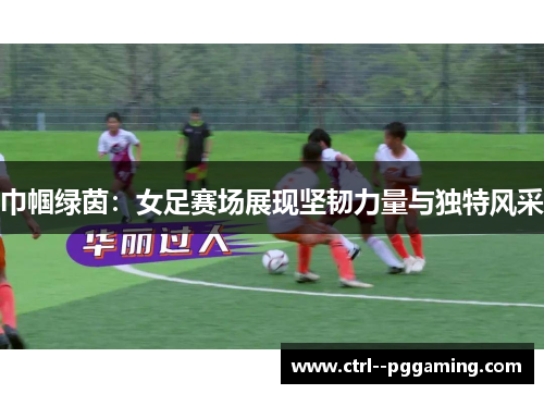 巾帼绿茵:女足赛场展现坚韧力量与独特风采 巾帼绿茵:女足赛场展现坚韧力量与独特风采