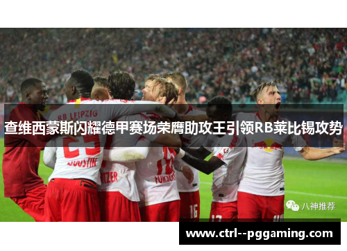 查维西蒙斯闪耀德甲赛场荣膺助攻王引领RB莱比锡攻势 查维西蒙斯闪耀德甲赛场荣膺助攻王引领RB莱比锡攻势