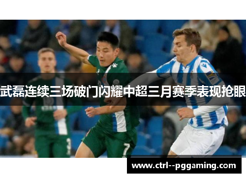 武磊连续三场破门闪耀中超三月赛季表现抢眼 武磊连续三场破门闪耀中超三月赛季表现抢眼