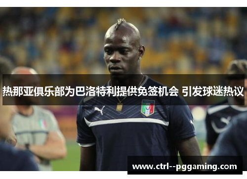 热那亚俱乐部为巴洛特利提供免签机会 引发球迷热议