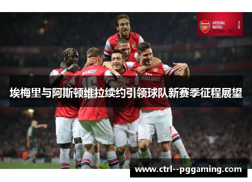 埃梅里与阿斯顿维拉续约引领球队新赛季征程展望