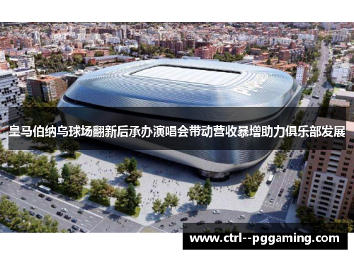 皇马伯纳乌球场翻新后承办演唱会带动营收暴增助力俱乐部发展