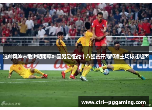 选帅风波未散洪明甫率韩国男足征战十八强赛开局即遭主场球迷嘘声 选帅风波未散洪明甫率韩国男足征战十八强赛开局即遭主场球迷嘘声