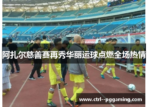 阿扎尔慈善赛再秀华丽运球点燃全场热情 阿扎尔慈善赛再秀华丽运球点燃全场热情