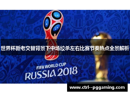 世界杯新老交替背景下中场绞杀左右比赛节奏热点全景解析