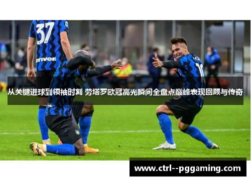 从关键进球到领袖时刻 劳塔罗欧冠高光瞬间全盘点巅峰表现回顾与传奇 从关键进球到领袖时刻 劳塔罗欧冠高光瞬间全盘点巅峰表现回顾与传奇