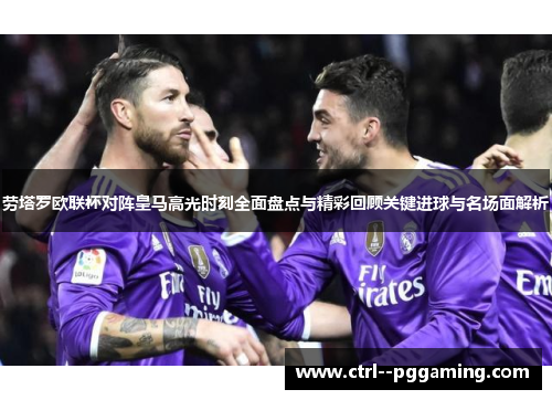 劳塔罗欧联杯对阵皇马高光时刻全面盘点与精彩回顾关键进球与名场面解析