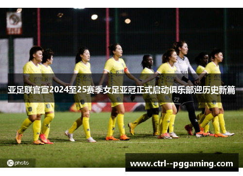亚足联官宣2024至25赛季女足亚冠正式启动俱乐部迎历史新篇 亚足联官宣2024至25赛季女足亚冠正式启动俱乐部迎历史新篇