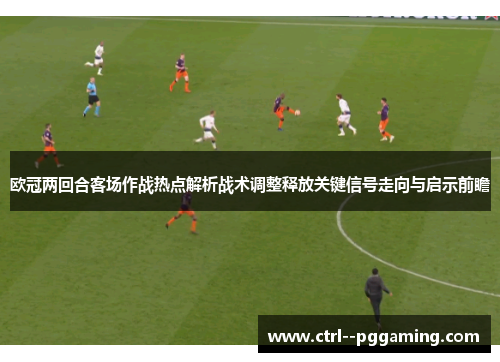 欧冠两回合客场作战热点解析战术调整释放关键信号走向与启示前瞻 欧冠两回合客场作战热点解析战术调整释放关键信号走向与启示前瞻