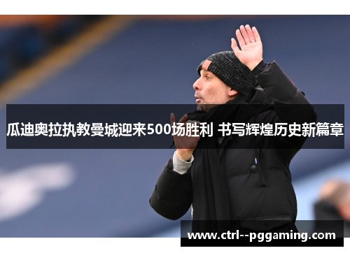 瓜迪奥拉执教曼城迎来500场胜利 书写辉煌历史新篇章 瓜迪奥拉执教曼城迎来500场胜利 书写辉煌历史新篇章