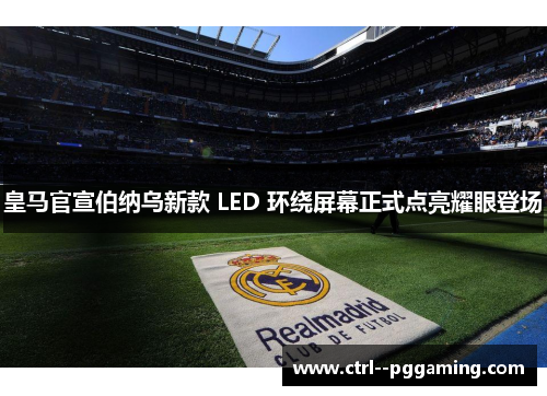 皇马官宣伯纳乌新款 LED 环绕屏幕正式点亮耀眼登场 皇马官宣伯纳乌新款 LED 环绕屏幕正式点亮耀眼登场