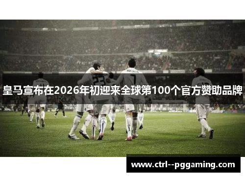 皇马宣布在2026年初迎来全球第100个官方赞助品牌 皇马宣布在2026年初迎来全球第100个官方赞助品牌