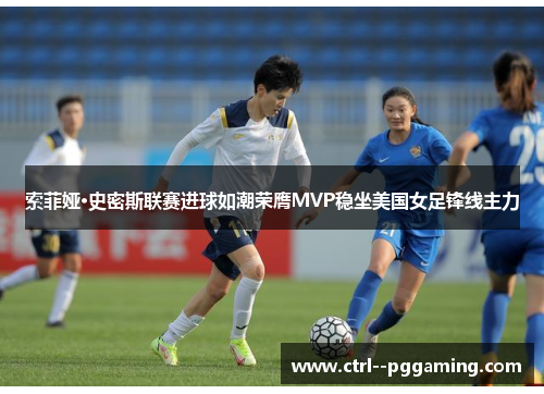 索菲娅·史密斯联赛进球如潮荣膺MVP稳坐美国女足锋线主力 索菲娅·史密斯联赛进球如潮荣膺MVP稳坐美国女足锋线主力