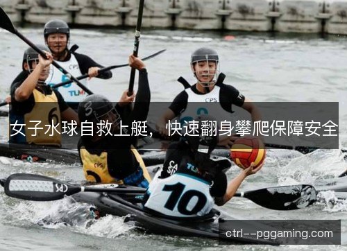 女子水球自救上艇，快速翻身攀爬保障安全